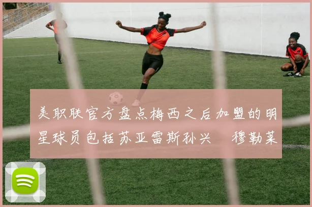 美职联官方盘点梅西之后加盟的明星球员包括苏亚雷斯孙兴慜穆勒莱万等