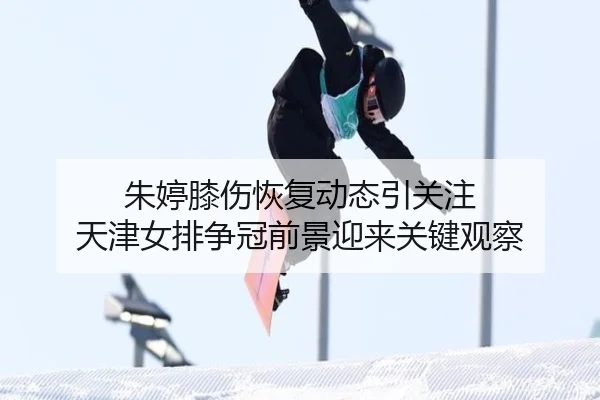 朱婷膝伤恢复动态引关注 天津女排争冠前景迎来关键观察