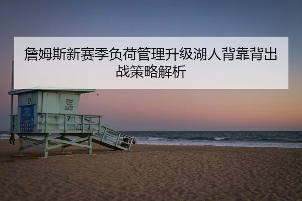 詹姆斯新赛季负荷管理升级湖人背靠背出战策略解析